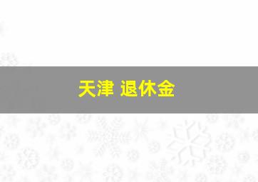 天津 退休金